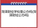 菏泽财经学校是公办吗(菏泽财经公办吗)
