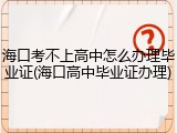 海口考不上高中怎么办理毕业证(海口高中毕业证办理)