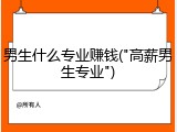 男生什么专业赚钱("高薪男生专业")