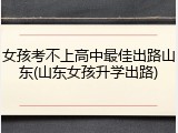 女孩考不上高中最佳出路山东(山东女孩升学出路)