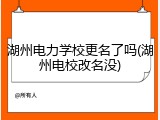 湖州电力学校更名了吗(湖州电校改名没)