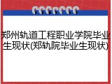 郑州轨道工程职业学院毕业生现状(郑轨院毕业生现状)