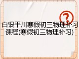 白银平川寒假初三物理补习课程(寒假初三物理补习)