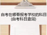 自考在哪看报考学校的科目(自考科目查询)