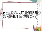 湖北生物科技职业学院是公办(湖北生物职院公办)