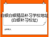 白银白银精品补习学校地址(白银补习校址)