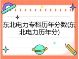 东北电力专科历年分数(东北电力历年分)