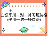白银平川一对一补习班价格(平川一对一补课费)