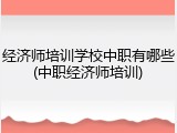 经济师培训学校中职有哪些(中职经济师培训)