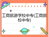 工商旅游学校中专(工商旅校中专)