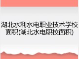 湖北水利水电职业技术学校面积(湖北水电职校面积)
