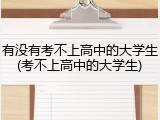 有没有考不上高中的大学生(考不上高中的大学生)