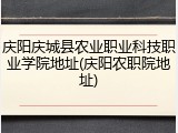 庆阳庆城县农业职业科技职业学院地址(庆阳农职院地址)