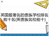 英国最著名的贵族学校排名前十名(英贵族名校前十)
