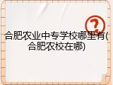 合肥农业中专学校哪里有(合肥农校在哪)