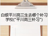 白银平川高三生去哪个补习学校("平川高三补习")