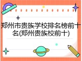 郑州市贵族学校排名榜前十名(郑州贵族校前十)