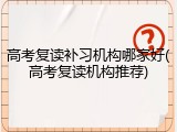 高考复读补习机构哪家好(高考复读机构推荐)