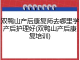 双鸭山产后康复师去哪里学产后护理好(双鸭山产后康复培训)