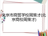 北京市商贸学校周策才(北京商校周策才)