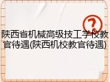 陕西省机械高级技工学校教官待遇(陕西机校教官待遇)