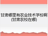 甘肃哪里有农业技术学校啊(甘肃农校在哪)