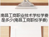 南昌工商职业技术学校学费是多少(南昌工商职校学费)