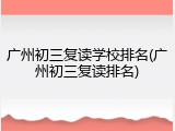 广州初三复读学校排名(广州初三复读排名)