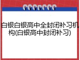 白银白银高中全封闭补习机构(白银高中封闭补习)