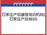 石家庄产后康复培训机构(石家庄产后培训)
