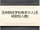 玉林财经学校有多少人(玉林财校人数)