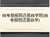 自考是报班还是自学班(自考报班还是自学)