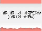 白银白银一对一补习班价格(白银1对1补课价)