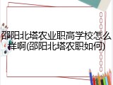 邵阳北塔农业职高学校怎么样啊(邵阳北塔农职如何)
