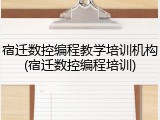 宿迁数控编程教学培训机构(宿迁数控编程培训)