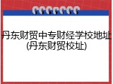 丹东财贸中专财经学校地址(丹东财贸校址)