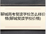 聊城高考复读学校怎么样价格(聊城复读学校价格)