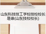 山东科技技工学校技校校长是谁(山东技校校长)