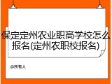 保定定州农业职高学校怎么报名(定州农职校报名)