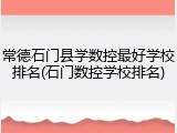 常德石门县学数控最好学校排名(石门数控学校排名)