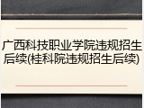广西科技职业学院违规招生后续(桂科院违规招生后续)