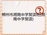 郴州市湘南中学复读班(湘南中学复读)