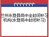 兰州永登县高中全封闭补习机构(永登高中封闭补习)