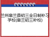 兰州皋兰县初三全日制补习学校(皋兰初三补校)