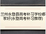 兰州永登县高考补习学校哪家好(永登高考补习推荐)