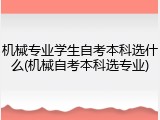 机械专业学生自考本科选什么(机械自考本科选专业)