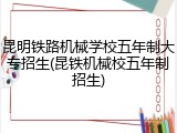 昆明铁路机械学校五年制大专招生(昆铁机械校五年制招生)