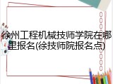 徐州工程机械技师学院在哪里报名(徐技师院报名点)