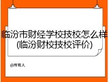 临汾市财经学校技校怎么样(临汾财校技校评价)