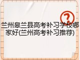 兰州皋兰县高考补习学校哪家好(兰州高考补习推荐)